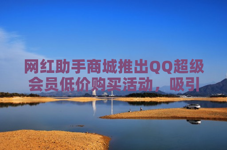 网红助手商城推出QQ超级会员低价购买活动，吸引众多用户关注。