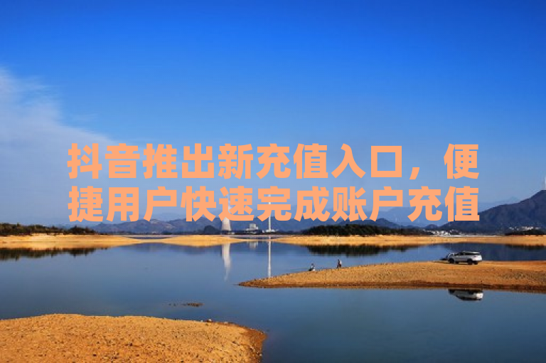 抖音推出新充值入口，便捷用户快速完成账户充值。