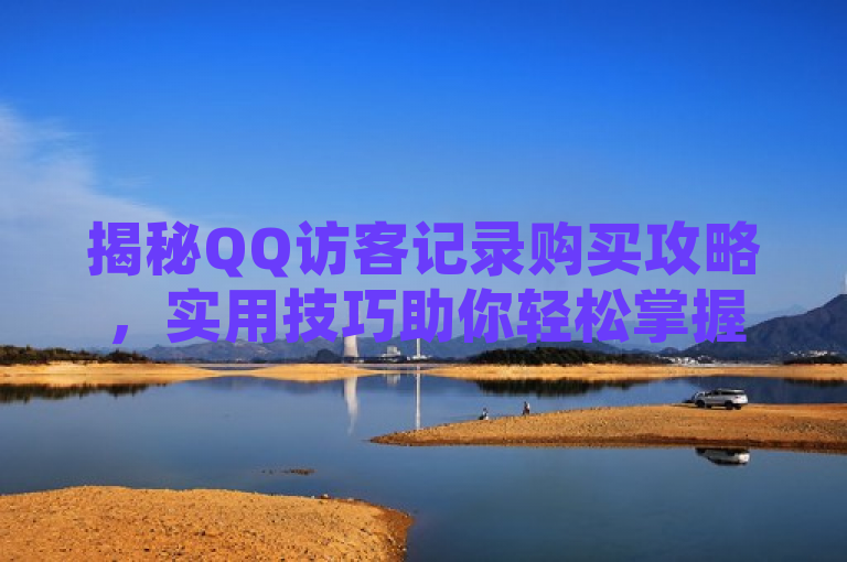 揭秘QQ访客记录购买攻略，实用技巧助你轻松掌握。