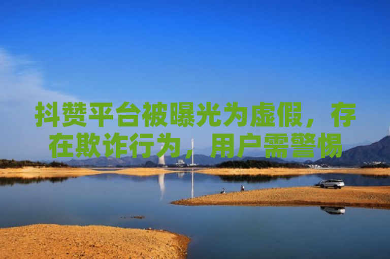 抖赞平台被曝光为虚假，存在欺诈行为，用户需警惕。