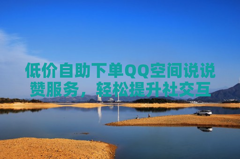 低价自助下单QQ空间说说赞服务，轻松提升社交互动。