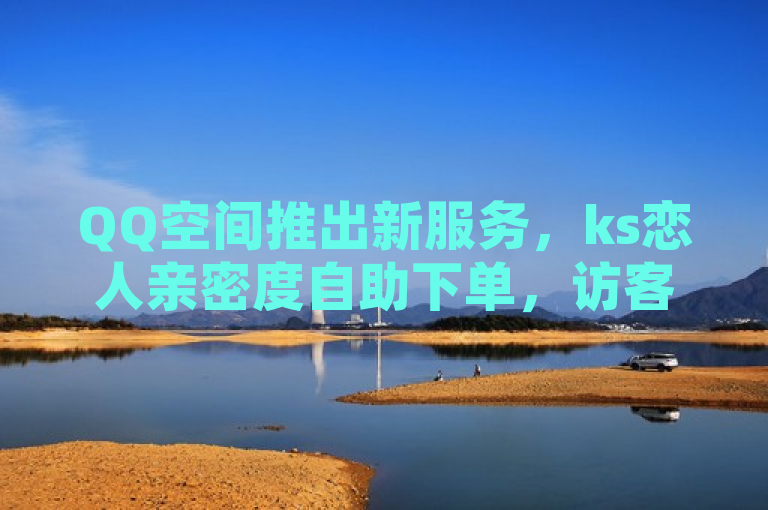 QQ空间推出新服务，ks恋人亲密度自助下单，访客量10000可购买。