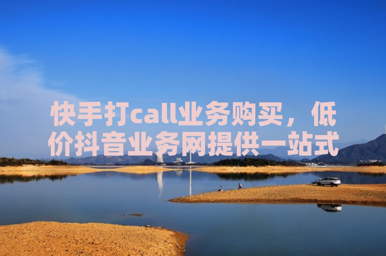 快手打call业务购买，低价抖音业务网提供一站式服务。
