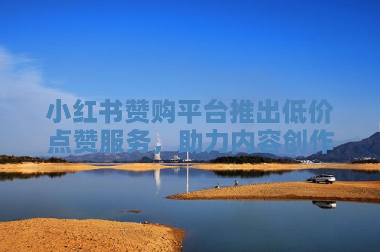 小红书赞购平台推出低价点赞服务，助力内容创作者提升曝光度。
