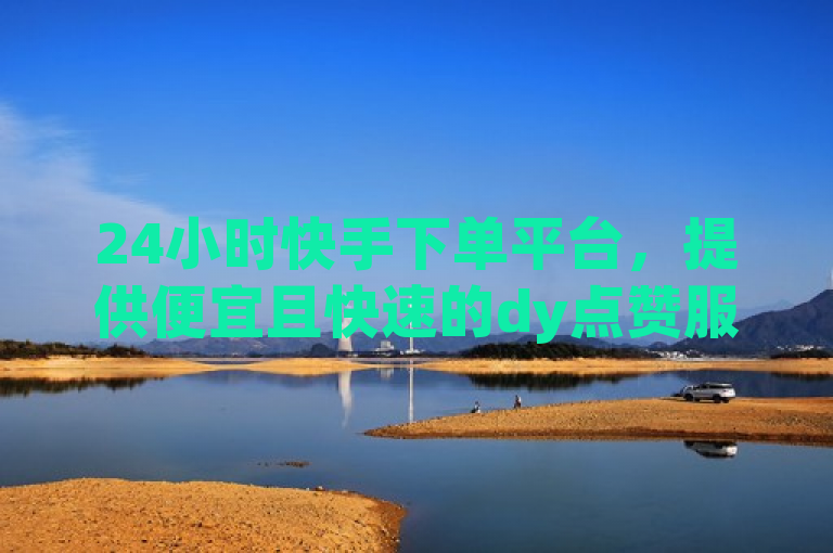 24小时快手下单平台，提供便宜且快速的dy点赞服务，秒到账。