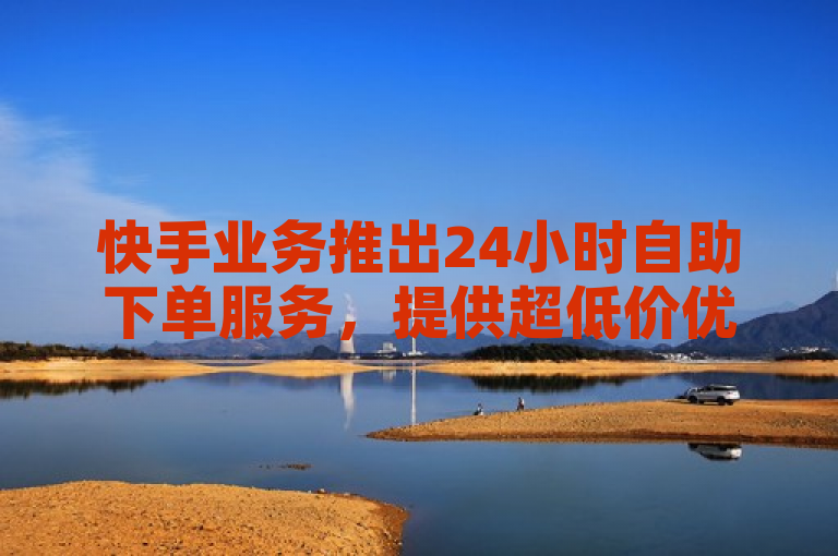 快手业务推出24小时自助下单服务，提供超低价优惠。