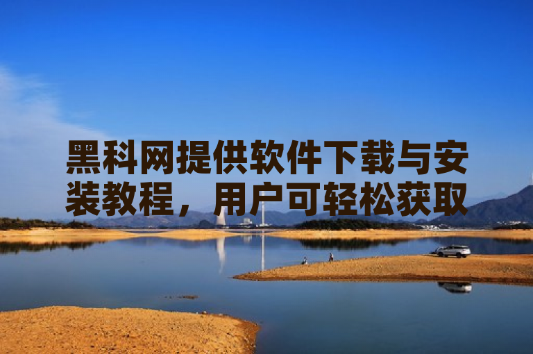 黑科网提供软件下载与安装教程，用户可轻松获取所需软件。