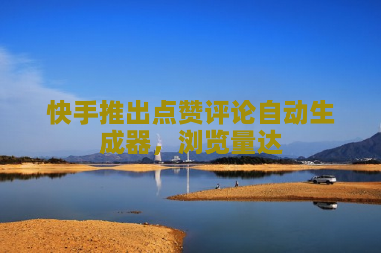 快手推出点赞评论自动生成器，浏览量达500可免费领取。