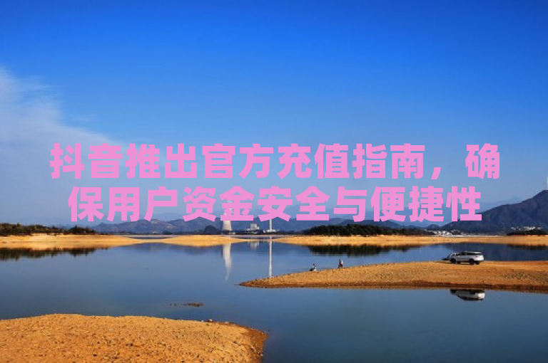 抖音推出官方充值指南，确保用户资金安全与便捷性。