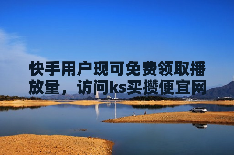 快手用户现可免费领取播放量，访问ks买攒便宜网站立即体验！