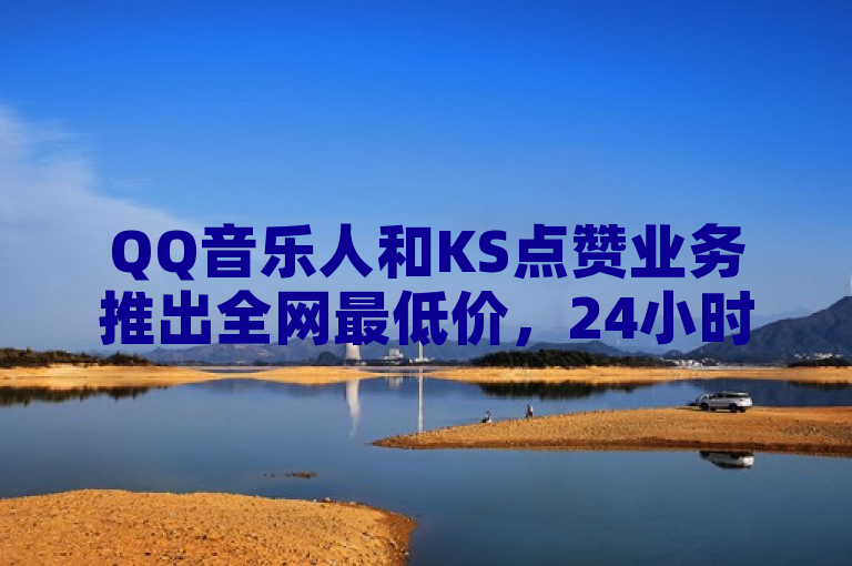 QQ音乐人和KS点赞业务推出全网最低价，24小时自助服务。
