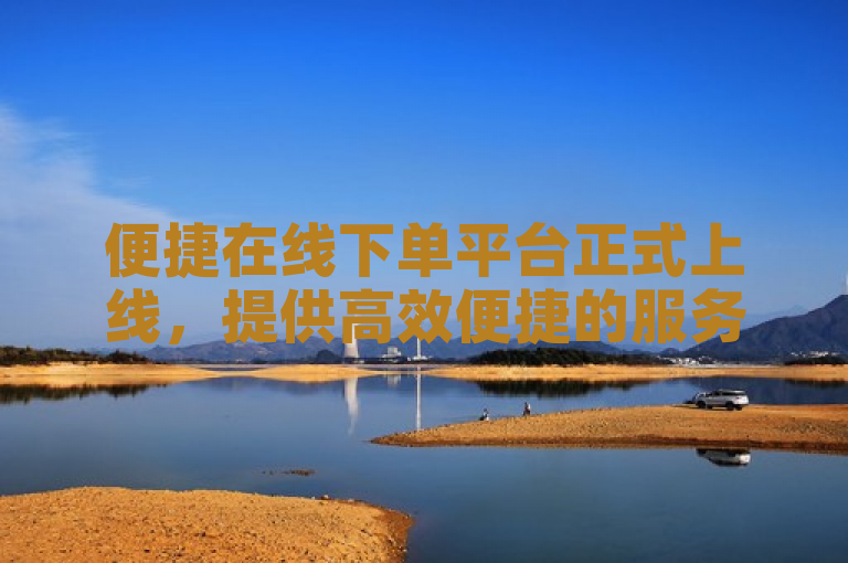便捷在线下单平台正式上线，提供高效便捷的服务体验。