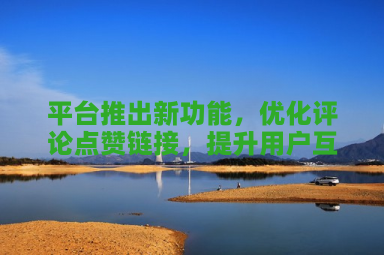 平台推出新功能，优化评论点赞链接，提升用户互动体验。
