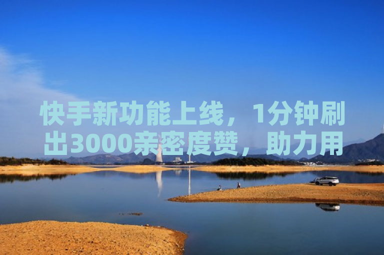 快手新功能上线，1分钟刷出3000亲密度赞，助力用户快速提升互动热度。