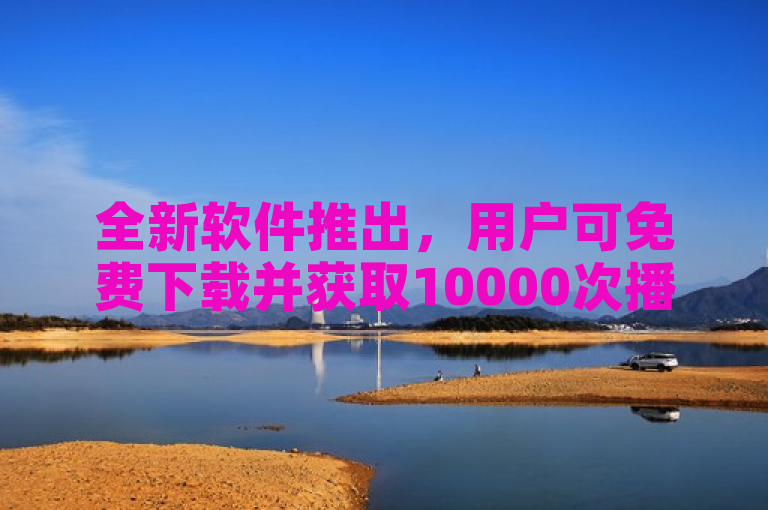 全新软件推出，用户可免费下载并获取10000次播放量。