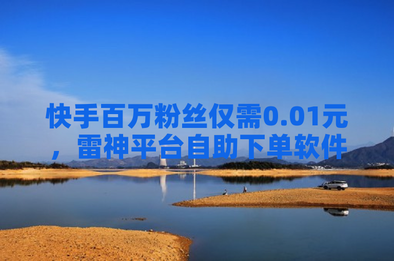 快手百万粉丝仅需0.01元，雷神平台自助下单软件震撼上线！