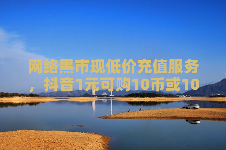 网络黑市现低价充值服务，抖音1元可购10币或100赞。
