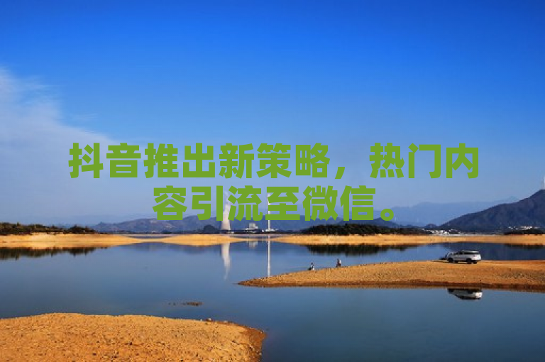 抖音推出新策略，热门内容引流至微信。