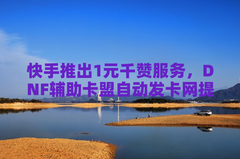 快手推出1元千赞服务，DNF辅助卡盟自动发卡网提供全网最低价。