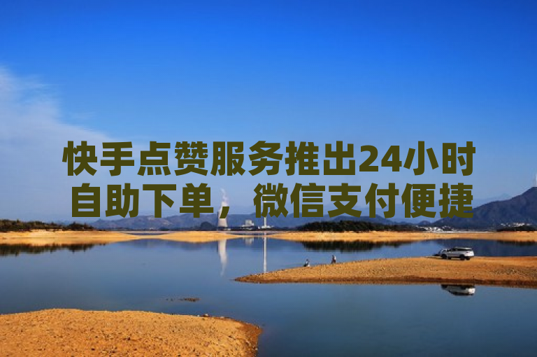 快手点赞服务推出24小时自助下单，微信支付便捷，全网最低价。