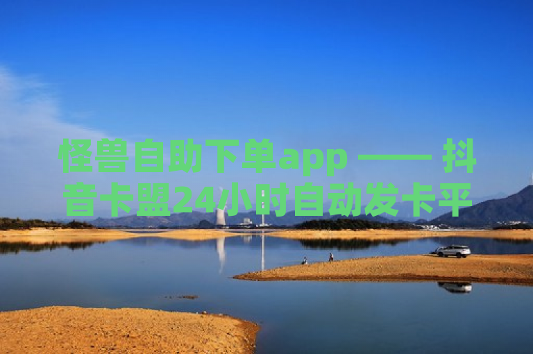 怪兽自助下单app —— 抖音卡盟24小时自动发卡平台，揭秘其高效运营模式。