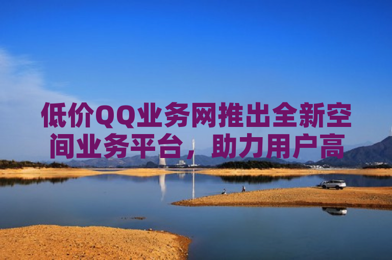 低价QQ业务网推出全新空间业务平台，助力用户高效管理社交空间。