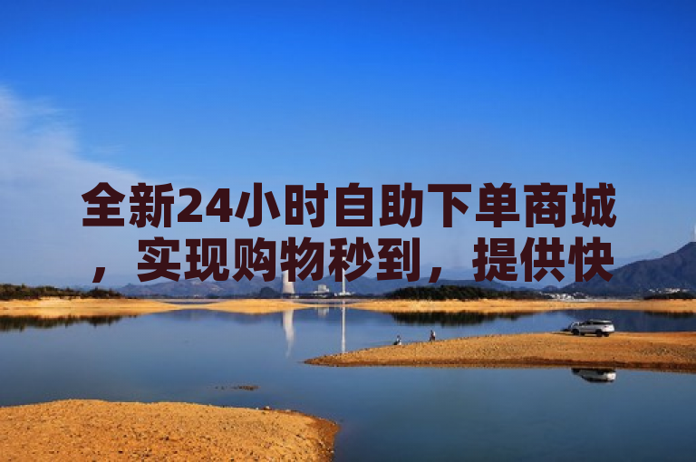 全新24小时自助下单商城，实现购物秒到，提供快速便捷的购物体验。