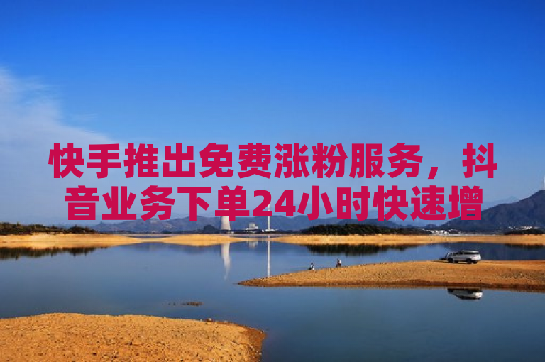 快手推出免费涨粉服务，抖音业务下单24小时快速增粉8000。