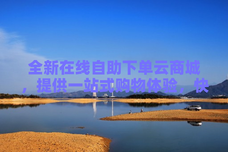 全新在线自助下单云商城，提供一站式购物体验，快速、便捷且安全。