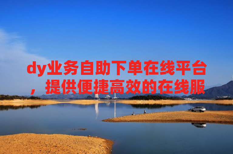 dy业务自助下单在线平台，提供便捷高效的在线服务。