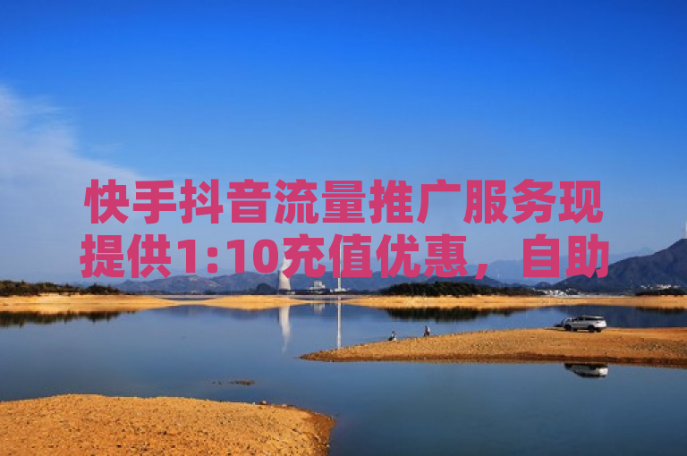 快手抖音流量推广服务现提供1:10充值优惠，自助秒刷访客量。