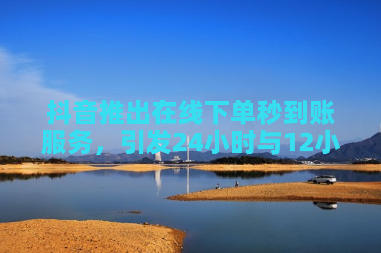 抖音推出在线下单秒到账服务，引发24小时与12小时投放效果讨论。