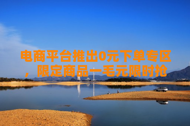 电商平台推出0元下单专区，限定商品一毛元限时抢购。