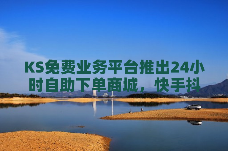 KS免费业务平台推出24小时自助下单商城，快手抖音在线刷服务震撼上线。