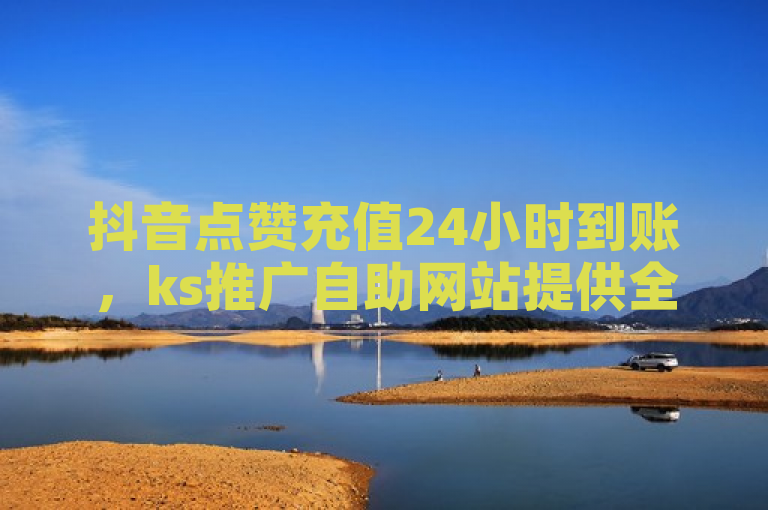 抖音点赞充值24小时到账，ks推广自助网站提供全网最便宜服务。