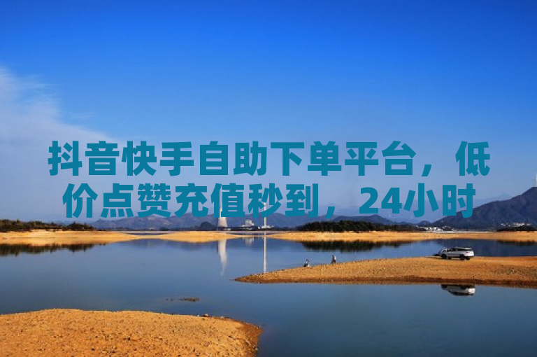 抖音快手自助下单平台，低价点赞充值秒到，24小时在线服务。
