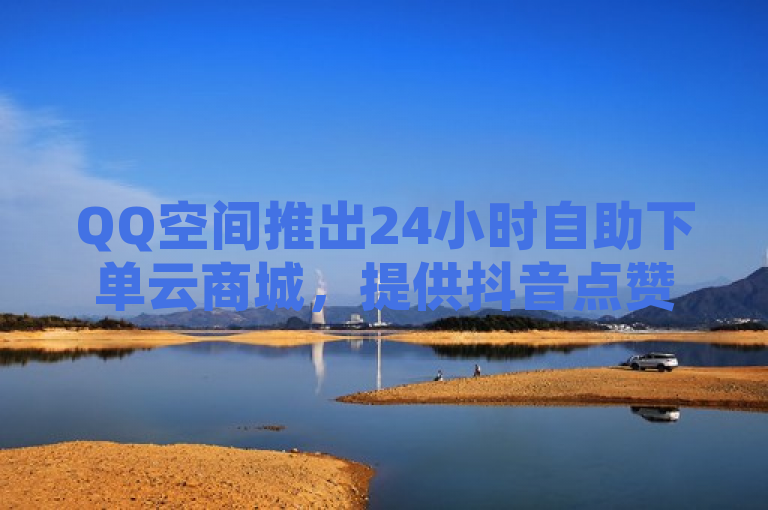 QQ空间推出24小时自助下单云商城，提供抖音点赞等业务。