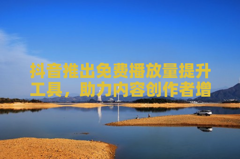 抖音推出免费播放量提升工具，助力内容创作者增加曝光。