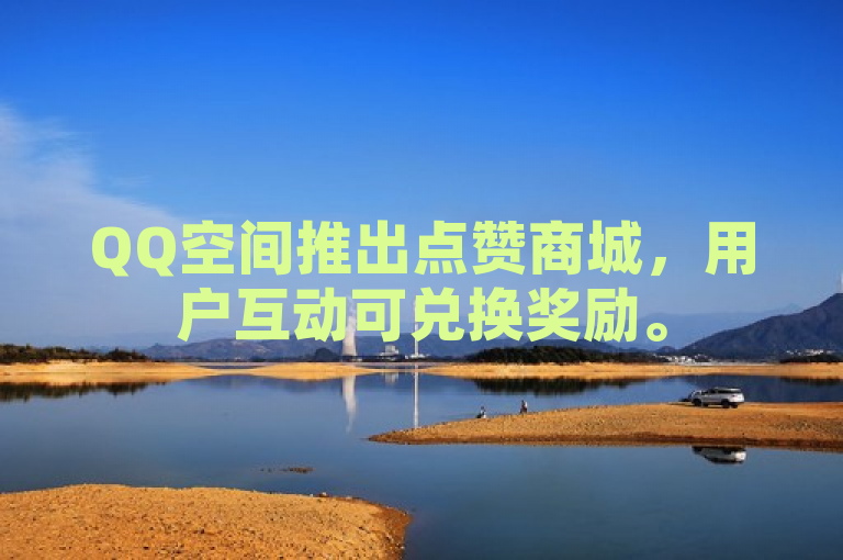 QQ空间推出点赞商城，用户互动可兑换奖励。