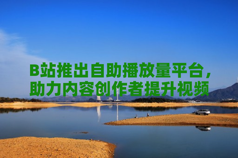B站推出自助播放量平台，助力内容创作者提升视频曝光率。