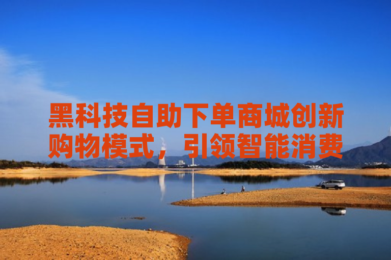 黑科技自助下单商城创新购物模式，引领智能消费新潮流。