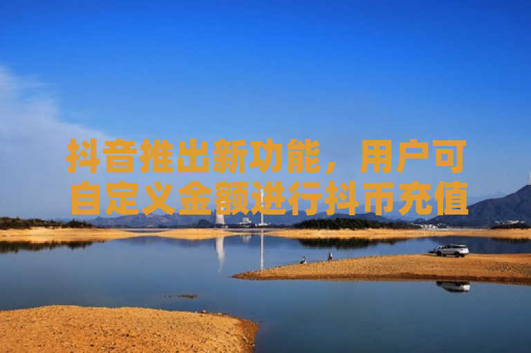 抖音推出新功能，用户可自定义金额进行抖币充值。