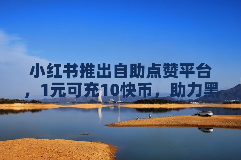 小红书推出自助点赞平台，1元可充10快币，助力黑科技引流推广。