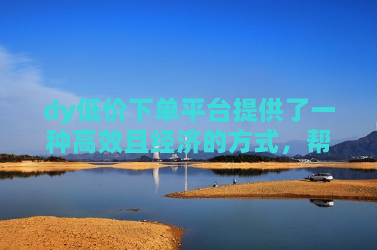 dy低价下单平台提供了一种高效且经济的方式，帮助用户在qq空间中增加说说的点赞数。