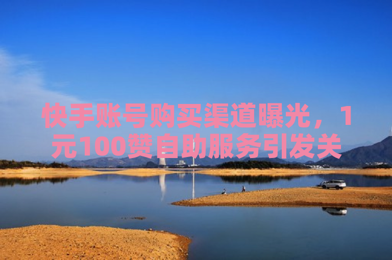 快手账号购买渠道曝光，1元100赞自助服务引发关注。