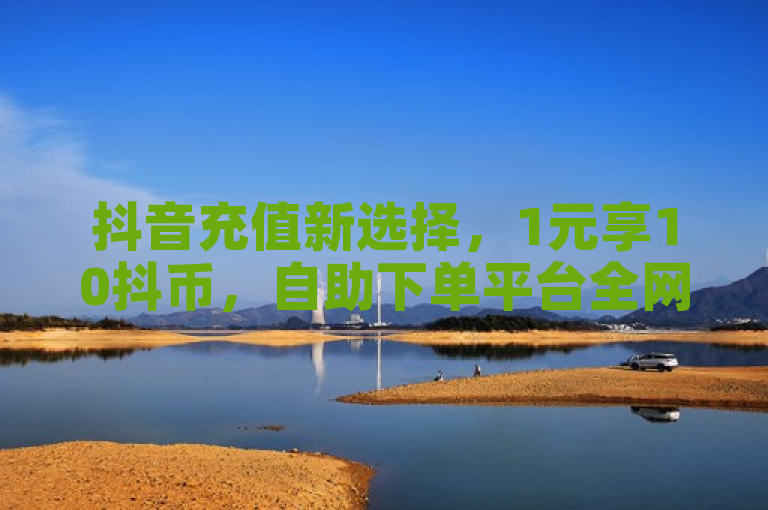 抖音充值新选择，1元享10抖币，自助下单平台全网最低价