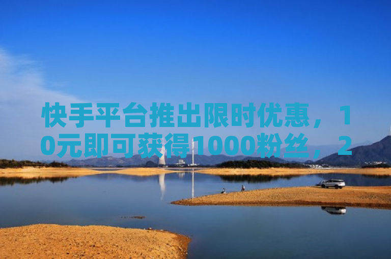 快手平台推出限时优惠，10元即可获得1000粉丝，24小时在线服务。