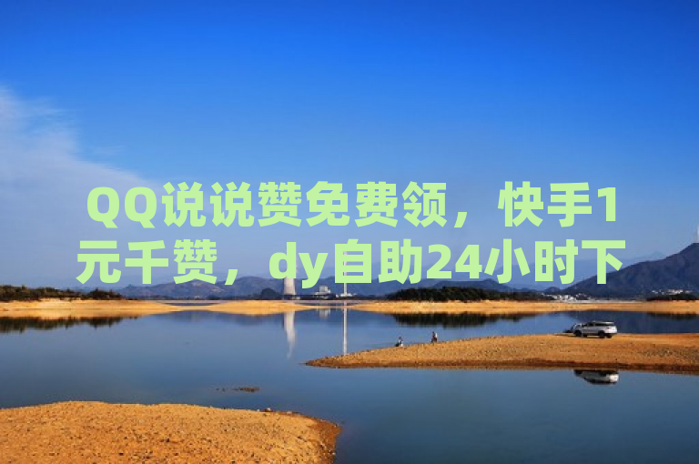 QQ说说赞免费领，快手1元千赞，dy自助24小时下单。