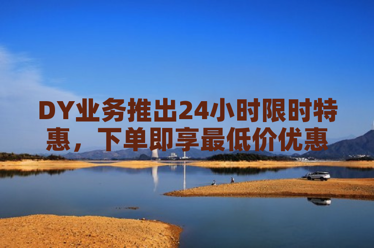 DY业务推出24小时限时特惠，下单即享最低价优惠。