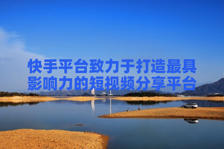 快手平台致力于打造最具影响力的短视频分享平台。